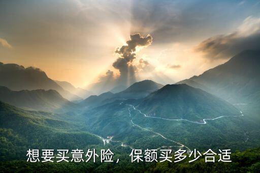 想要買意外險(xiǎn)，保額買多少合適