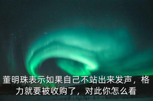 董明珠表示如果自己不站出來發(fā)聲，格力就要被收購了，對此你怎么看