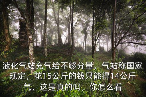 液化氣站充氣給不夠分量，氣站稱國家規(guī)定，花15公斤的錢只能得14公斤氣，這是真的嗎，你怎么看