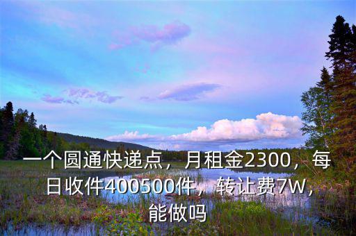 一個(gè)圓通快遞點(diǎn)，月租金2300，每日收件400500件，轉(zhuǎn)讓費(fèi)7W，能做嗎