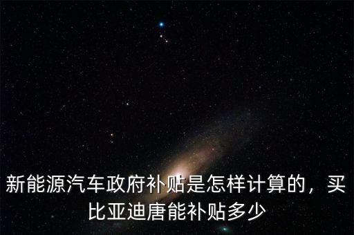 新能源汽車政府補貼是怎樣計算的，買比亞迪唐能補貼多少