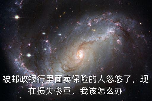 被郵政銀行里面賣保險的人忽悠了，現(xiàn)在損失慘重，我該怎么辦