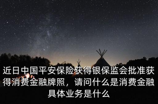近日中國平安保險獲得銀保監(jiān)會批準(zhǔn)獲得消費(fèi)金融牌照，請問什么是消費(fèi)金融具體業(yè)務(wù)是什么