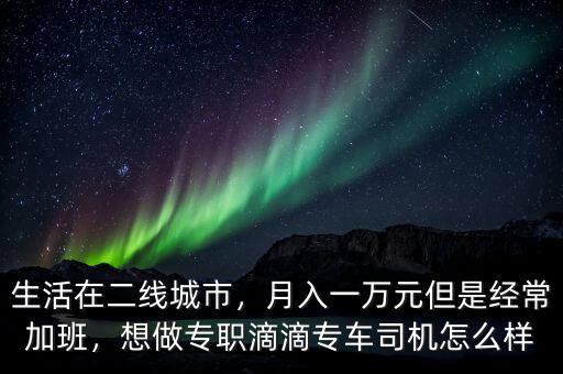 生活在二線城市，月入一萬元但是經(jīng)常加班，想做專職滴滴專車司機(jī)怎么樣