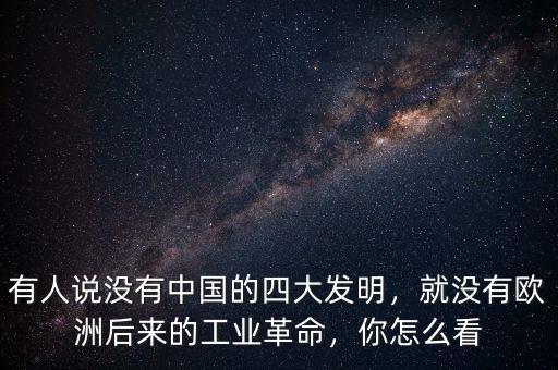 有人說沒有中國的四大發(fā)明，就沒有歐洲后來的工業(yè)革命，你怎么看