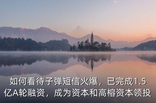 如何看待子彈短信火爆，已完成1.5億A輪融資，成為資本和高榕資本領(lǐng)投