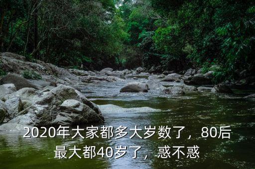 2020年大家都多大歲數(shù)了，80后最大都40歲了，惑不惑
