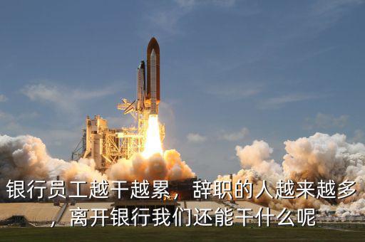 銀行員工越干越累，辭職的人越來越多，離開銀行我們還能干什么呢