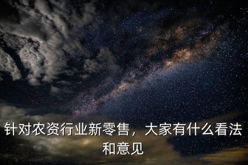 針對(duì)農(nóng)資行業(yè)新零售，大家有什么看法和意見