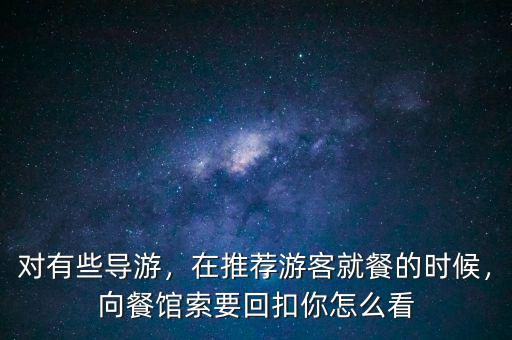 對(duì)有些導(dǎo)游，在推薦游客就餐的時(shí)候，向餐館索要回扣你怎么看
