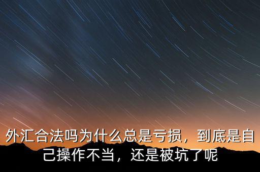 外匯合法嗎為什么總是虧損，到底是自己操作不當(dāng)，還是被坑了呢