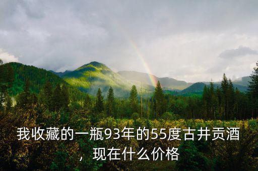 我收藏的一瓶93年的55度古井貢酒，現(xiàn)在什么價格