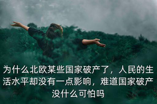 為什么北歐某些國家破產(chǎn)了，人民的生活水平卻沒有一點影響，難道國家破產(chǎn)沒什么可怕嗎