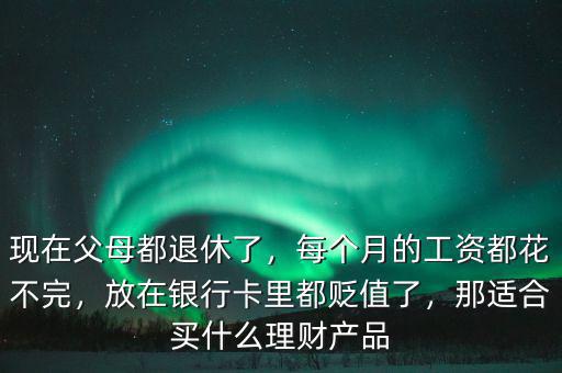 現(xiàn)在父母都退休了，每個月的工資都花不完，放在銀行卡里都貶值了，那適合買什么理財產(chǎn)品