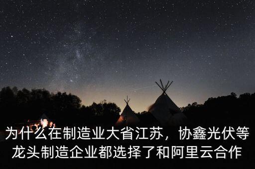 為什么在制造業(yè)大省江蘇，協(xié)鑫光伏等龍頭制造企業(yè)都選擇了和阿里云合作