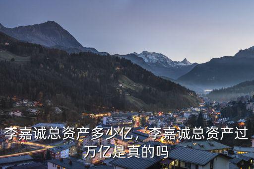 李嘉誠總資產(chǎn)多少億，李嘉誠總資產(chǎn)過萬億是真的嗎