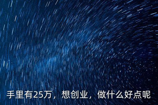 手里有25萬(wàn)，想創(chuàng)業(yè)，做什么好點(diǎn)呢
