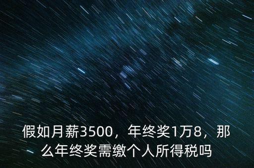 假如月薪3500，年終獎(jiǎng)1萬(wàn)8，那么年終獎(jiǎng)需繳個(gè)人所得稅嗎