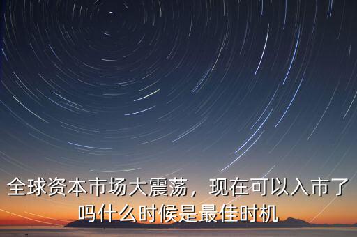 全球資本市場(chǎng)大震蕩，現(xiàn)在可以入市了嗎什么時(shí)候是最佳時(shí)機(jī)