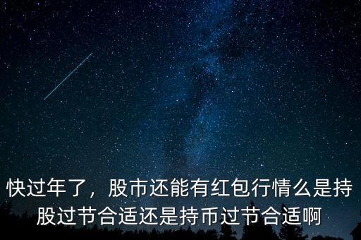 快過年了，股市還能有紅包行情么是持股過節(jié)合適還是持幣過節(jié)合適啊