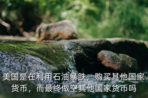 美國(guó)是在利用石油暴跌，購(gòu)買其他國(guó)家貨幣，而最終做空其他國(guó)家貨幣嗎