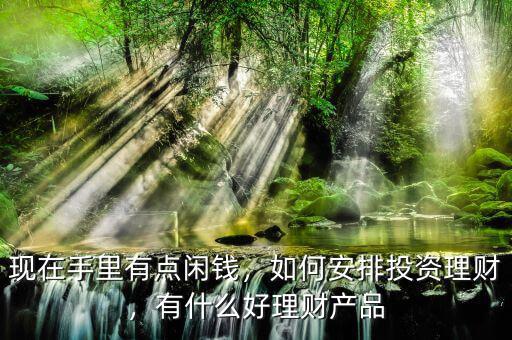 現(xiàn)在手里有點(diǎn)閑錢，如何安排投資理財，有什么好理財產(chǎn)品