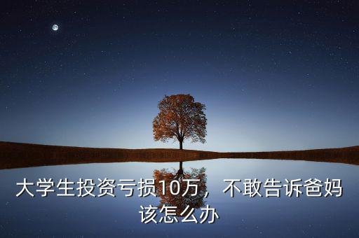 大學(xué)生投資虧損10萬，不敢告訴爸媽該怎么辦