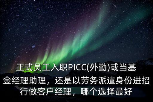 正式員工入職PICC(外勤)或當基金經理助理，還是以勞務派遣身份進招行做客戶經理，哪個選擇最好