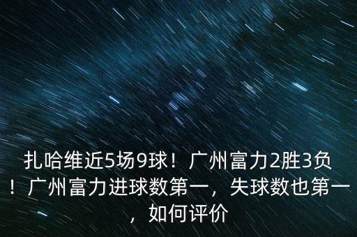 扎哈維近5場9球！廣州富力2勝3負！廣州富力進球數(shù)第一，失球數(shù)也第一，如何評價