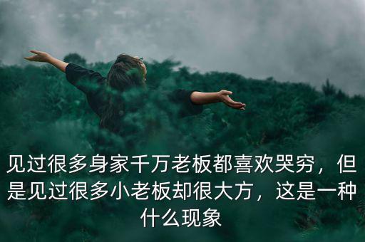 見(jiàn)過(guò)很多身家千萬(wàn)老板都喜歡哭窮，但是見(jiàn)過(guò)很多小老板卻很大方，這是一種什么現(xiàn)象