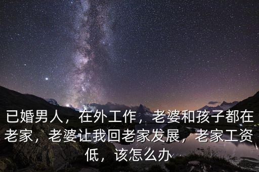 已婚男人，在外工作，老婆和孩子都在老家，老婆讓我回老家發(fā)展，老家工資低，該怎么辦