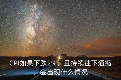CPI如果下跌2%，且持續(xù)往下通縮，會出現(xiàn)什么情況