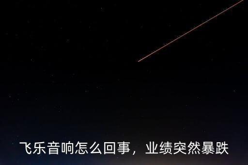 飛樂音響怎么回事，業(yè)績突然暴跌
