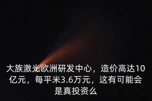 大族激光歐洲研發(fā)中心，造價高達10億元，每平米3.6萬元，這有可能會是真投資么