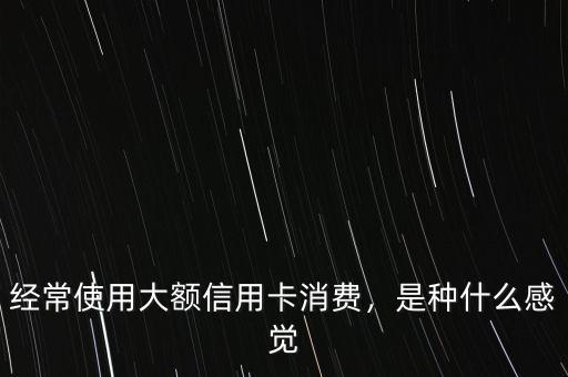 經(jīng)常使用大額信用卡消費，是種什么感覺