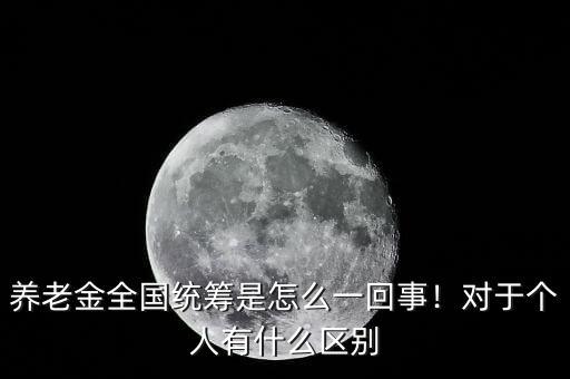 養(yǎng)老金全國(guó)統(tǒng)籌是怎么一回事！對(duì)于個(gè)人有什么區(qū)別