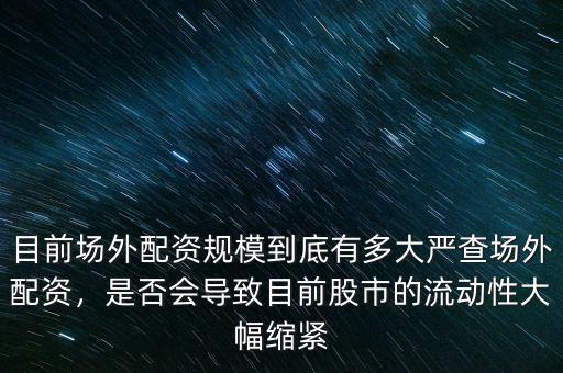 目前場外配資規(guī)模到底有多大嚴查場外配資，是否會導致目前股市的流動性大幅縮緊