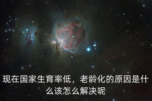 現(xiàn)在國家生育率低，老齡化的原因是什么該怎么解決呢