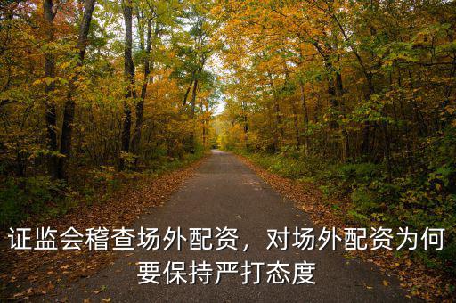 證監(jiān)會稽查場外配資，對場外配資為何要保持嚴(yán)打態(tài)度