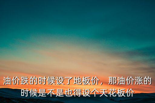 油價(jià)跌的時(shí)候設(shè)了地板價(jià)，那油價(jià)漲的時(shí)候是不是也得設(shè)個(gè)天花板價(jià)