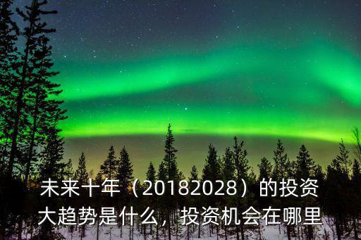 未來(lái)十年（20182028）的投資大趨勢(shì)是什么，投資機(jī)會(huì)在哪里