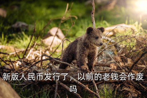 新版人民幣發(fā)行了，以前的老錢會作廢嗎
