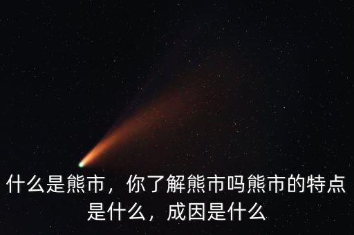 什么是熊市，你了解熊市嗎熊市的特點(diǎn)是什么，成因是什么
