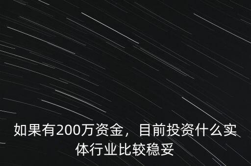 如果有200萬資金，目前投資什么實體行業(yè)比較穩(wěn)妥