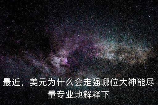 最近，美元為什么會走強(qiáng)哪位大神能盡量專業(yè)地解釋下