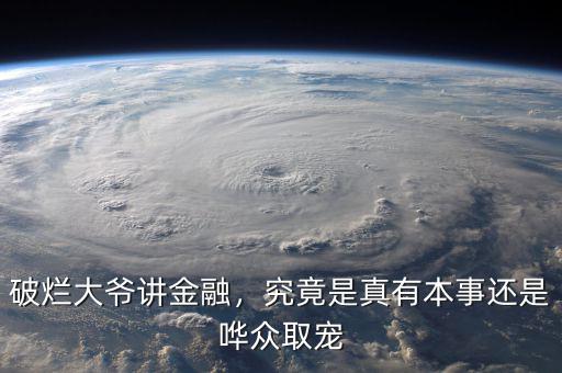 破爛大爺講金融，究竟是真有本事還是嘩眾取寵