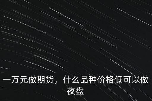 一萬元做期貨，什么品種價(jià)格低可以做夜盤