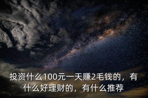 投資什么100元一天賺2毛錢的，有什么好理財?shù)?，有什么推薦