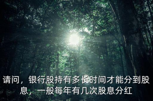 請(qǐng)問(wèn)，銀行股持有多長(zhǎng)時(shí)間才能分到股息，一般每年有幾次股息分紅