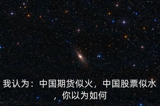 我認(rèn)為：中國(guó)期貨似火，中國(guó)股票似水，你以為如何